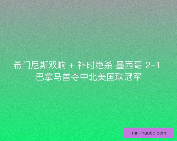 希门尼斯双响 + 补时绝杀 墨西哥 2-1 巴拿马首夺中北美国联冠军